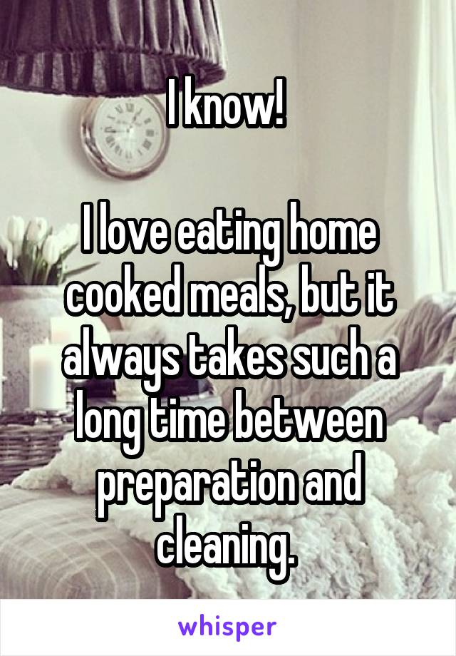 I know! 

I love eating home cooked meals, but it always takes such a long time between preparation and cleaning. 