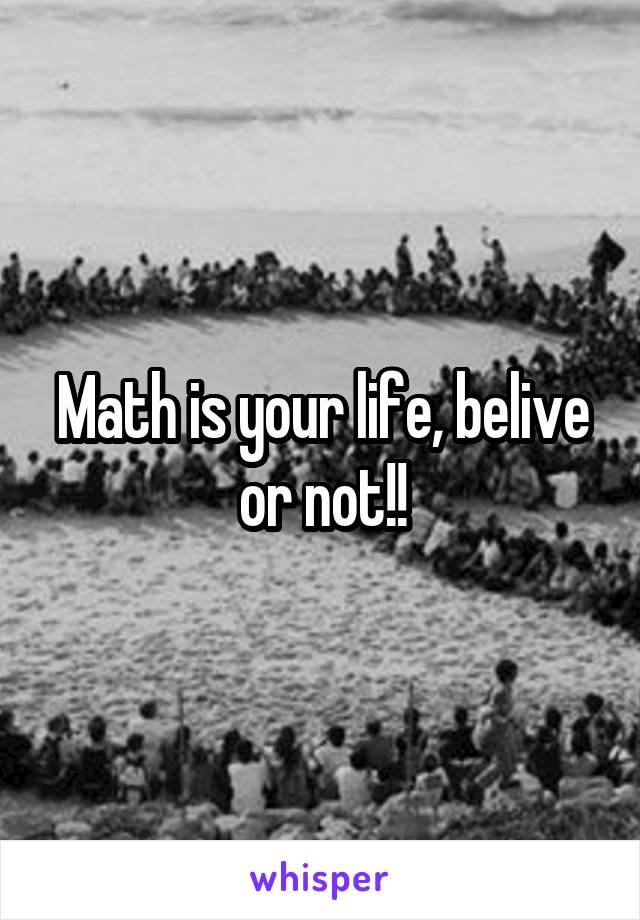 Math is your life, belive or not!!