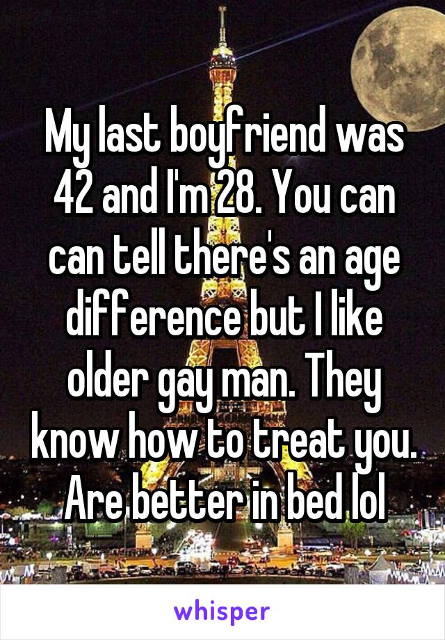 My last boyfriend was 42 and I'm 28. You can can tell there's an age difference but I like older gay man. They know how to treat you. Are better in bed lol