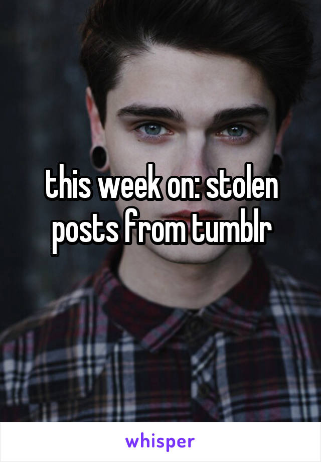 this week on: stolen posts from tumblr
