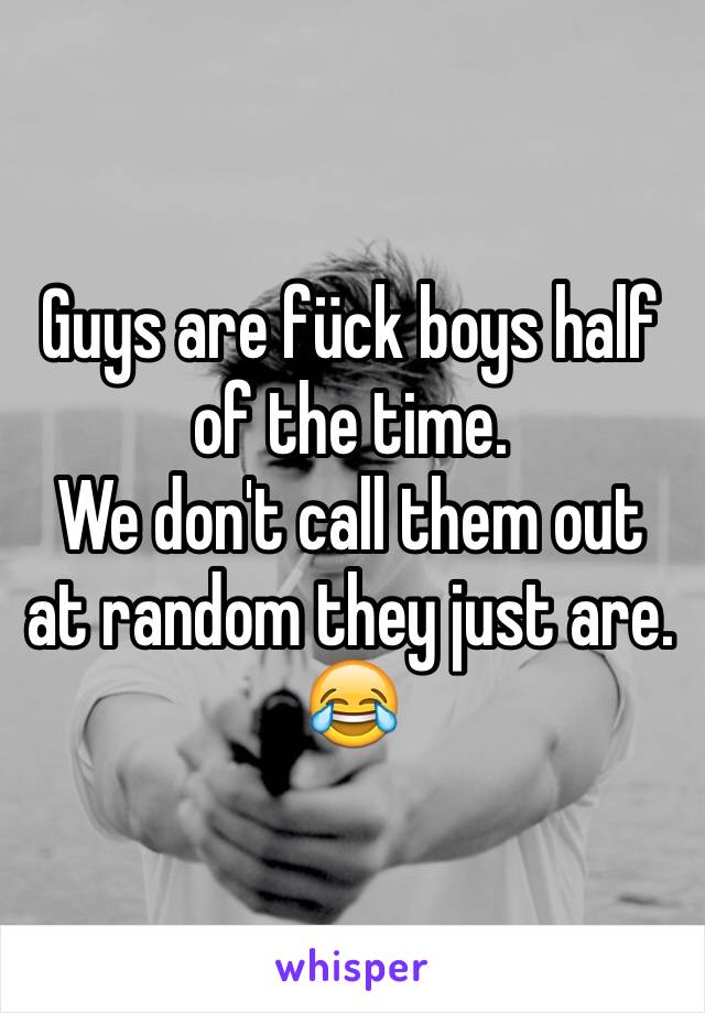 Guys are fück boys half of the time. 
We don't call them out at random they just are. 😂