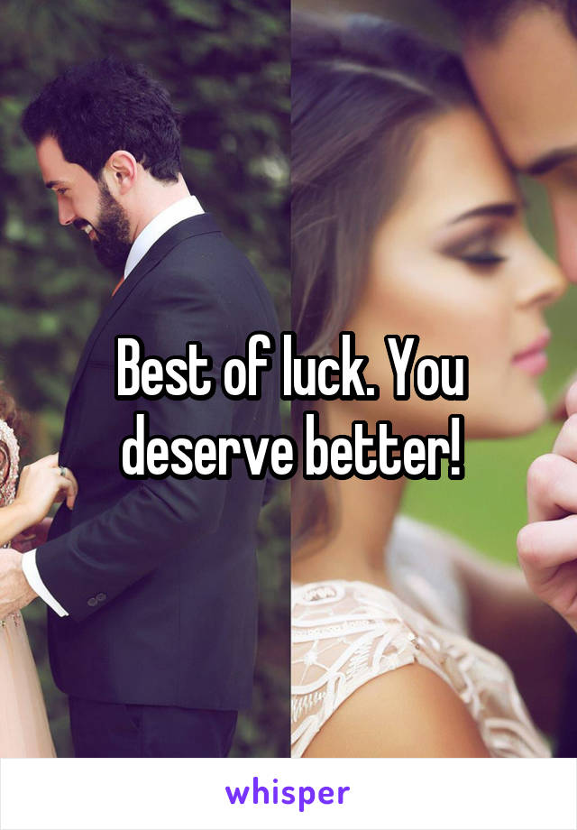 Best of luck. You deserve better!