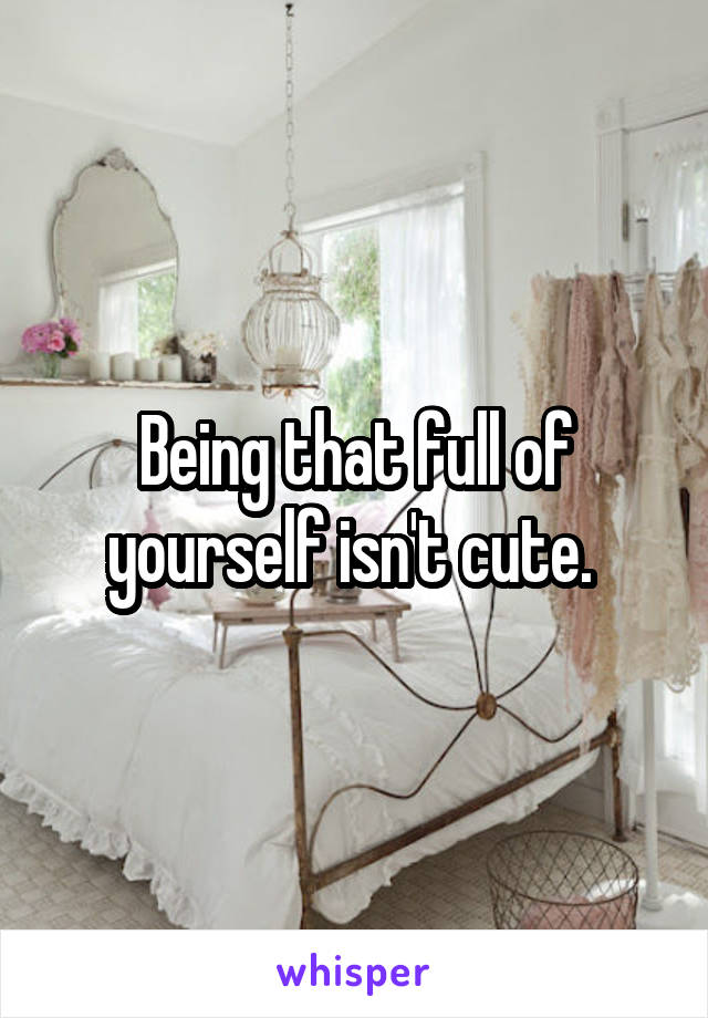 Being that full of yourself isn't cute. 