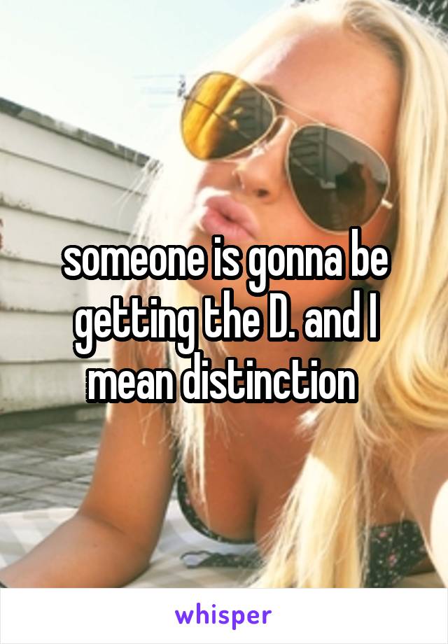 someone is gonna be getting the D. and I mean distinction 