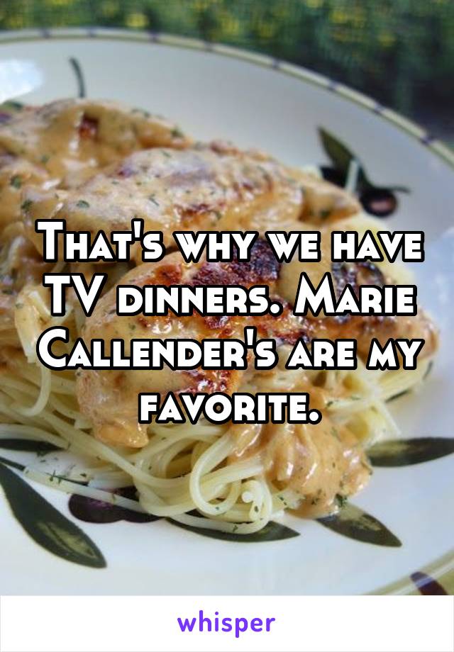 That's why we have TV dinners. Marie Callender's are my favorite.