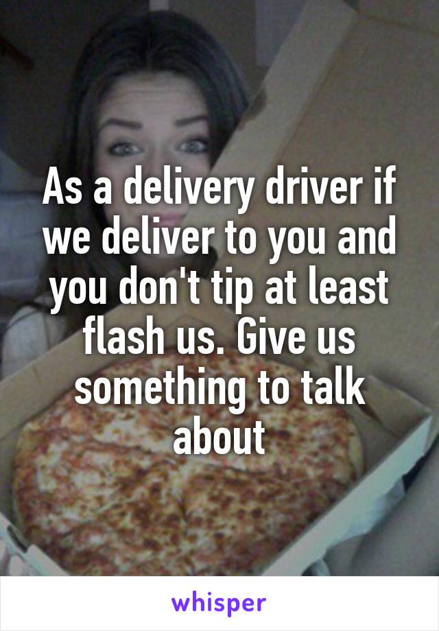 As a delivery driver if we deliver to you and you don't tip at least flash us. Give us something to talk about