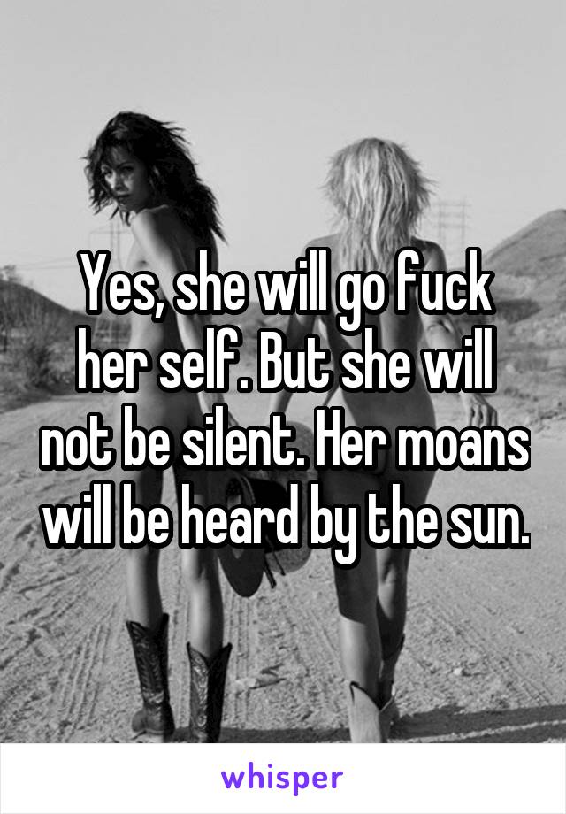 Yes, she will go fuck her self. But she will not be silent. Her moans will be heard by the sun.