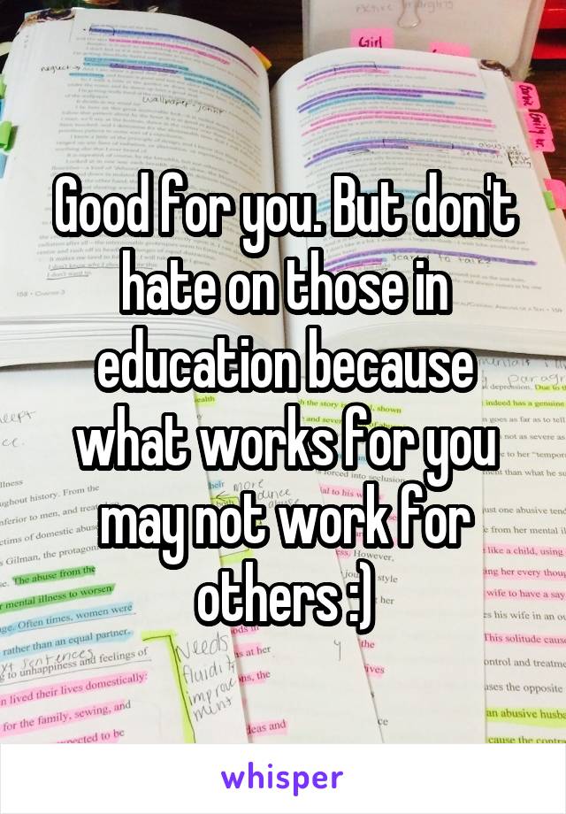 Good for you. But don't hate on those in education because what works for you may not work for others :)