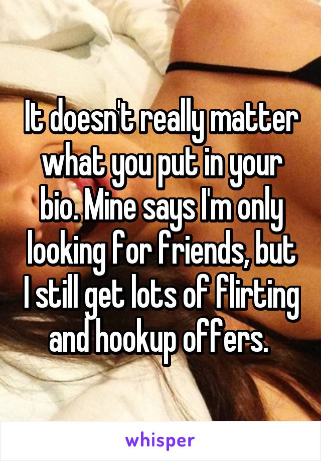 It doesn't really matter what you put in your bio. Mine says I'm only looking for friends, but I still get lots of flirting and hookup offers. 