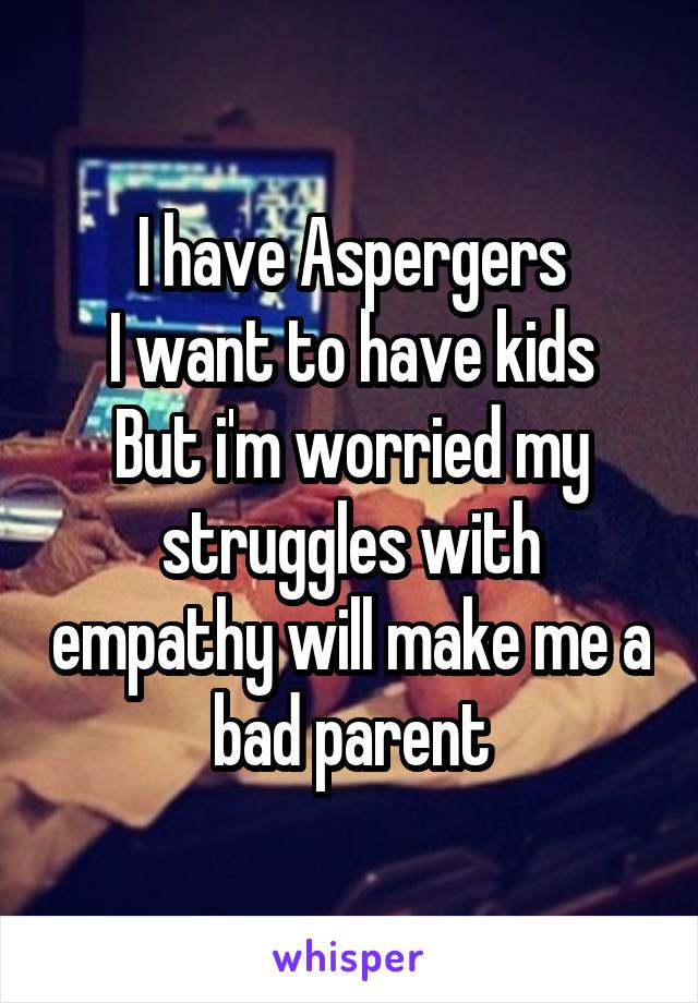 I have Aspergers
I want to have kids
But i'm worried my struggles with empathy will make me a bad parent