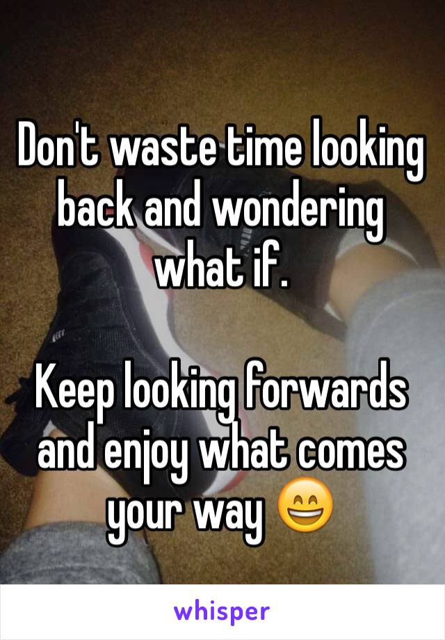 Don't waste time looking back and wondering what if.

Keep looking forwards and enjoy what comes your way 😄