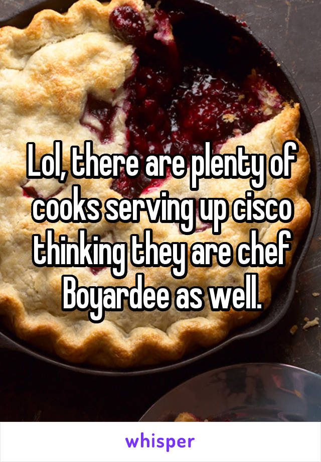 Lol, there are plenty of cooks serving up cisco thinking they are chef Boyardee as well.