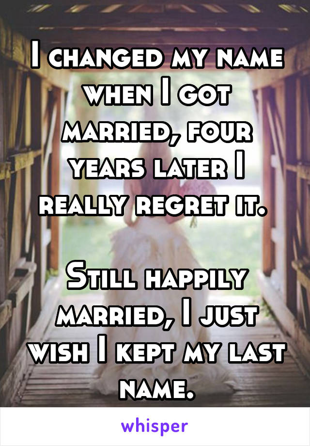 I changed my name when I got married, four years later I really regret it. 

Still happily married, I just wish I kept my last name.