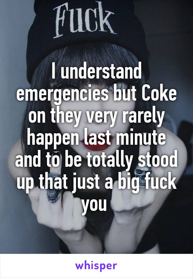 I understand emergencies but Coke on they very rarely happen last minute and to be totally stood up that just a big fuck you 