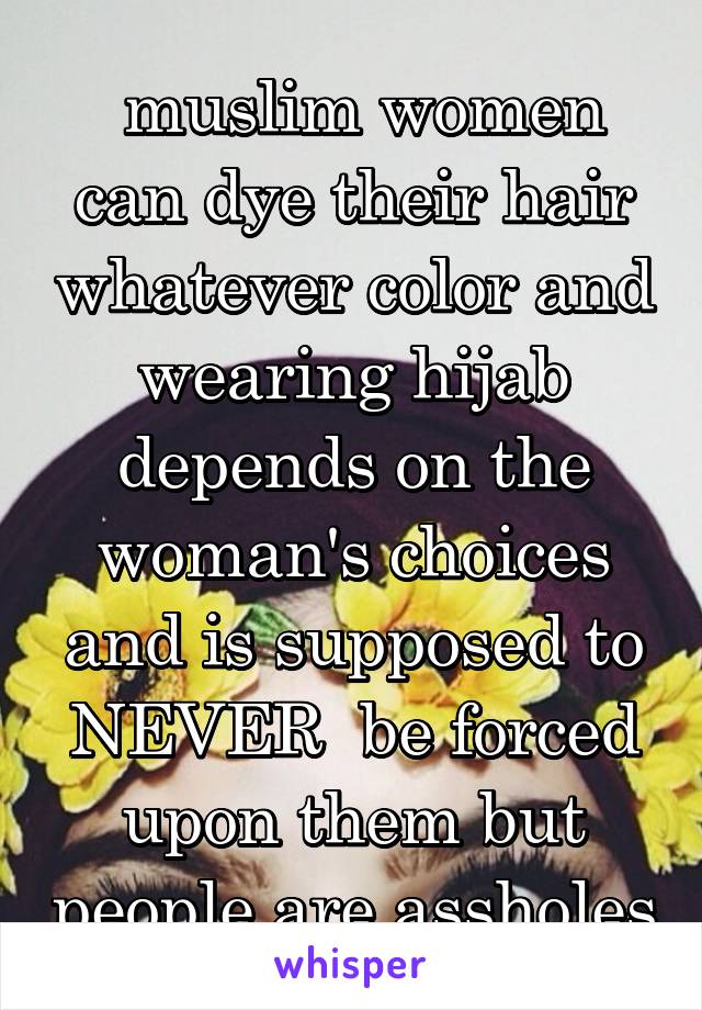 muslim women can dye their hair whatever color and wearing hijab depends on  the woman's choices