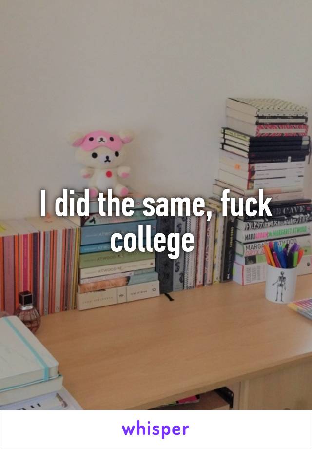 I did the same, fuck college 