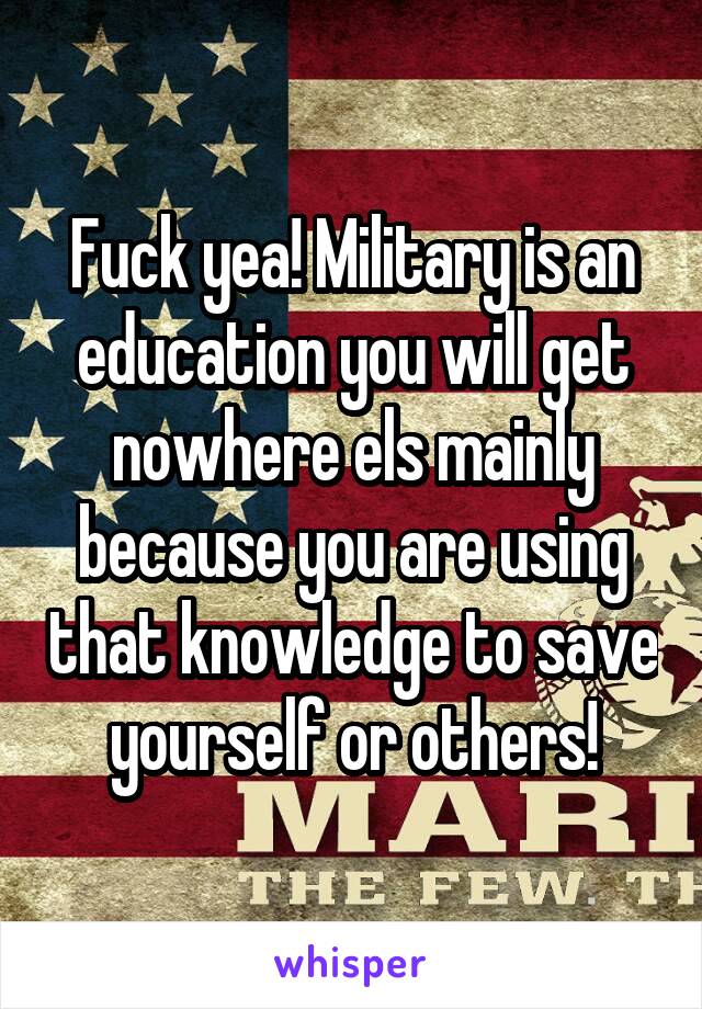 Fuck yea! Military is an education you will get nowhere els mainly because you are using that knowledge to save yourself or others!