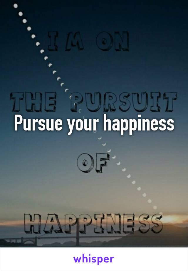 Pursue your happiness  