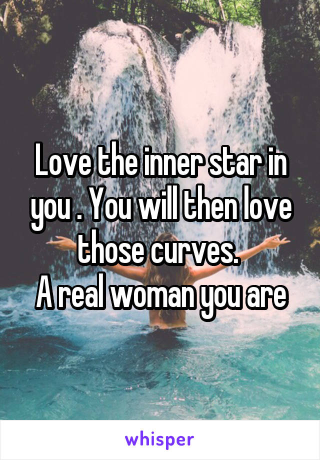 Love the inner star in you . You will then love those curves. 
A real woman you are