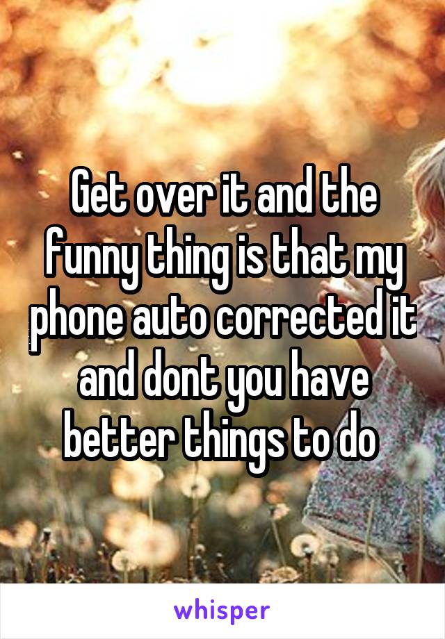 Get over it and the funny thing is that my phone auto corrected it and dont you have better things to do 