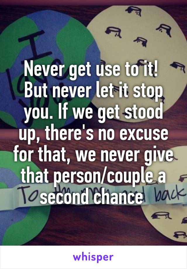 Never get use to it!  But never let it stop you. If we get stood up, there's no excuse for that, we never give that person/couple a second chance 