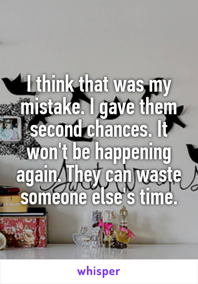 I think that was my mistake. I gave them second chances. It won't be happening again. They can waste someone else's time.