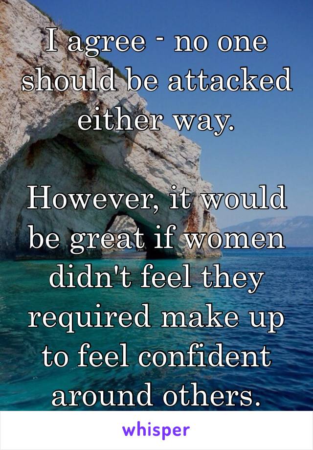 I agree - no one should be attacked either way.

However, it would be great if women didn't feel they required make up to feel confident around others.
☺️