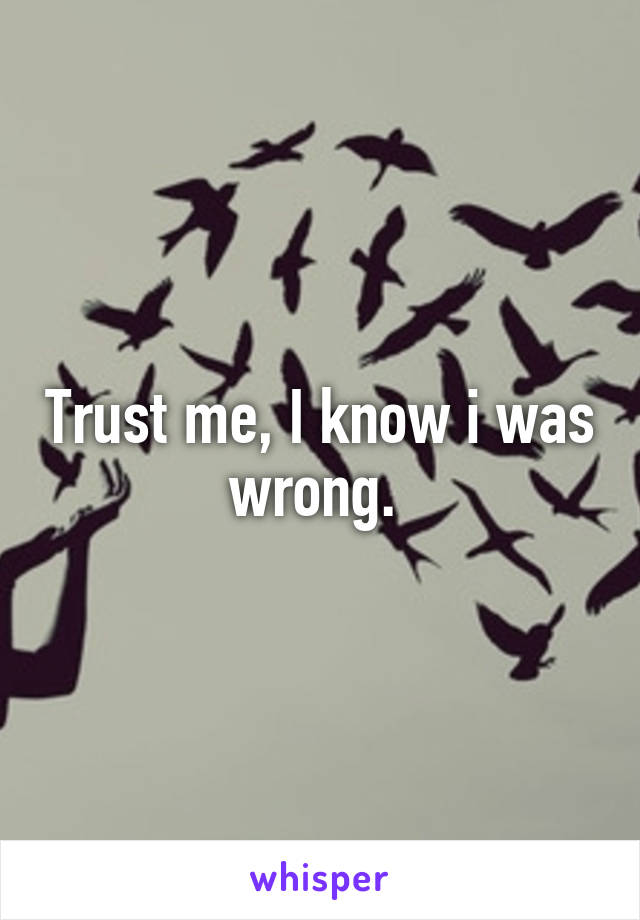 Trust me, I know i was wrong. 