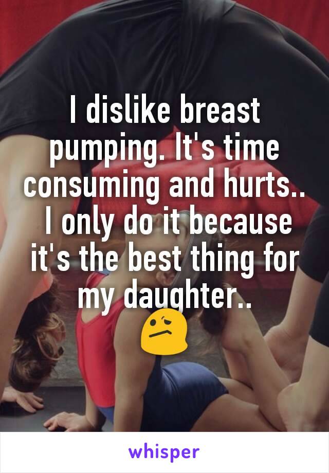 I dislike breast pumping. It's time consuming and hurts..
 I only do it because it's the best thing for my daughter..
😕
