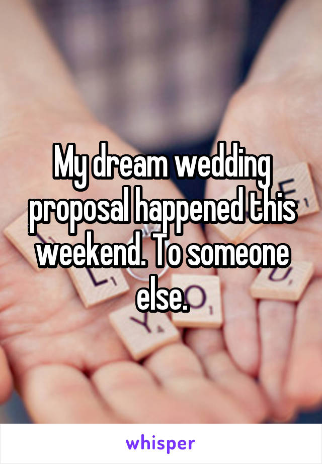 My dream wedding proposal happened this weekend. To someone else.