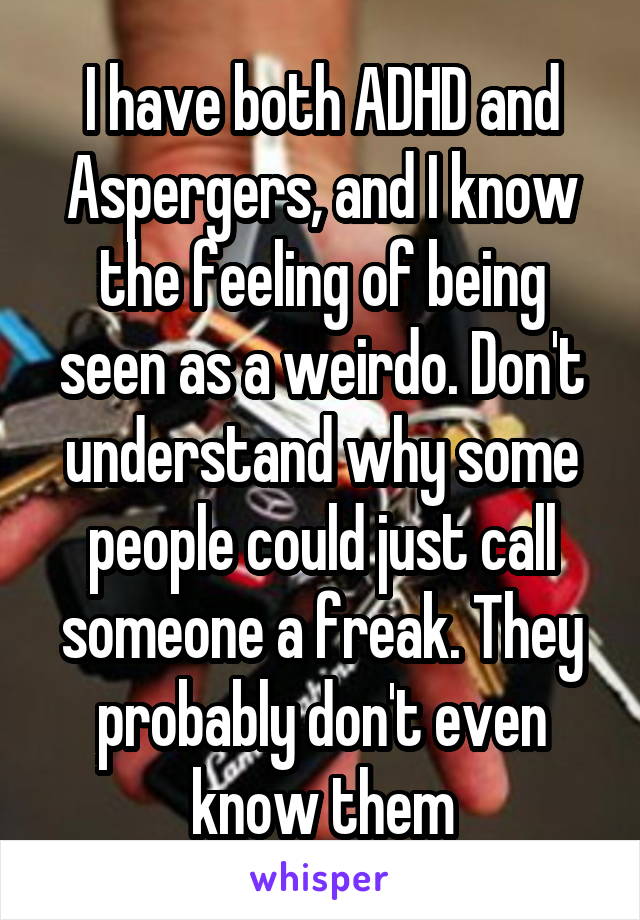 I have both ADHD and Aspergers, and I know the feeling of being seen as a weirdo. Don't understand why some people could just call someone a freak. They probably don't even know them