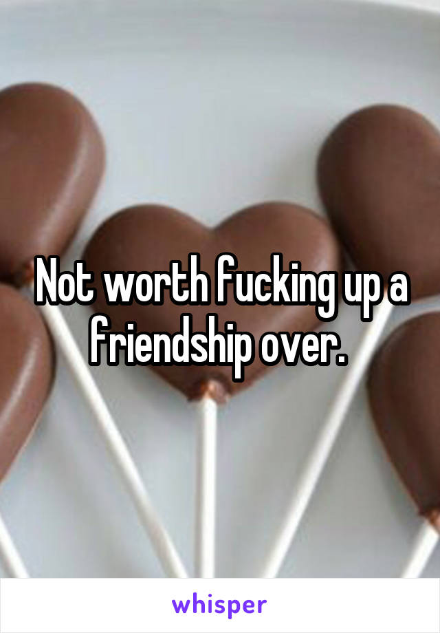 Not worth fucking up a friendship over. 