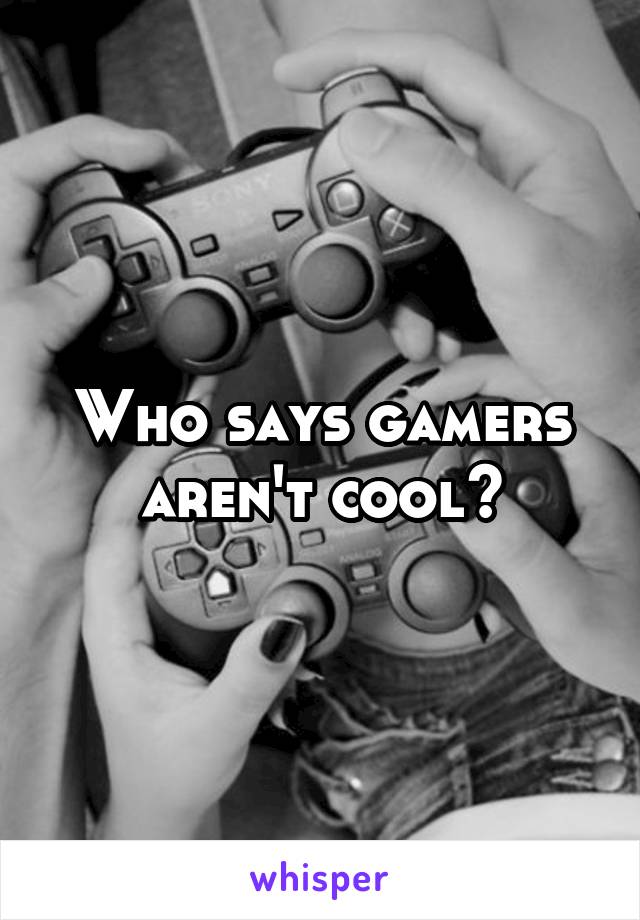 Who says gamers aren't cool?