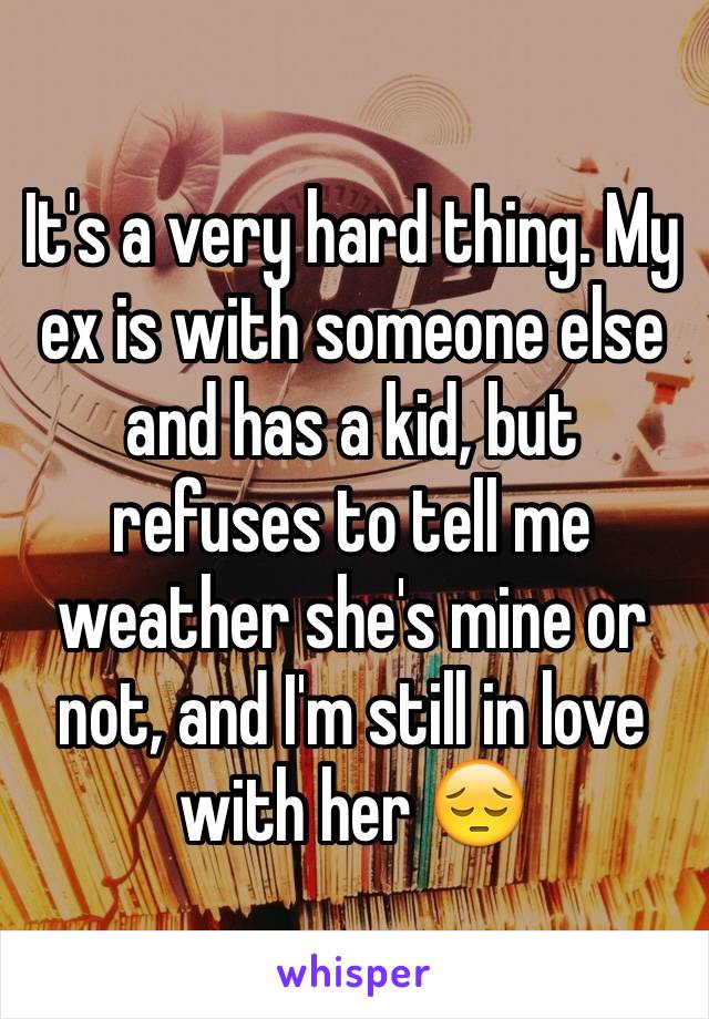 It's a very hard thing. My ex is with someone else and has a kid, but refuses to tell me weather she's mine or not, and I'm still in love with her 😔