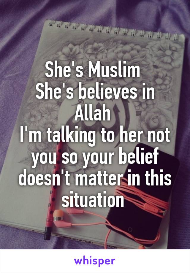 She's Muslim 
She's believes in Allah 
I'm talking to her not you so your belief doesn't matter in this situation 