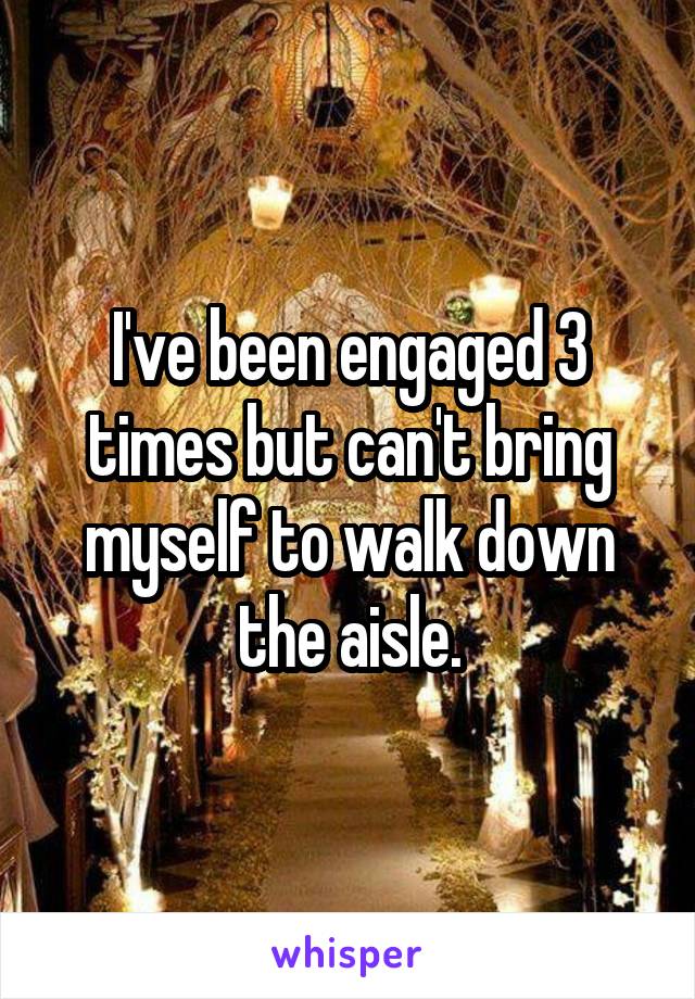I've been engaged 3 times but can't bring myself to walk down the aisle.