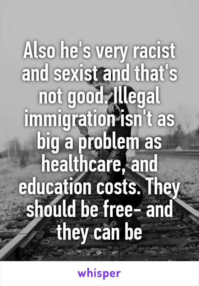 Also he's very racist and sexist and that's not good. Illegal immigration isn't as big a problem as healthcare, and education costs. They should be free- and they can be