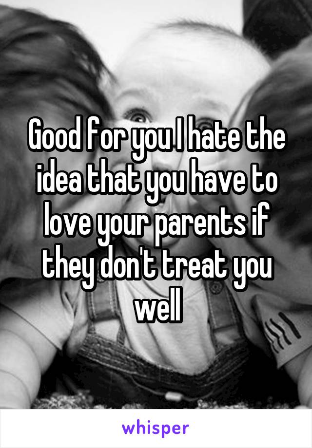 Good for you I hate the idea that you have to love your parents if they don't treat you well