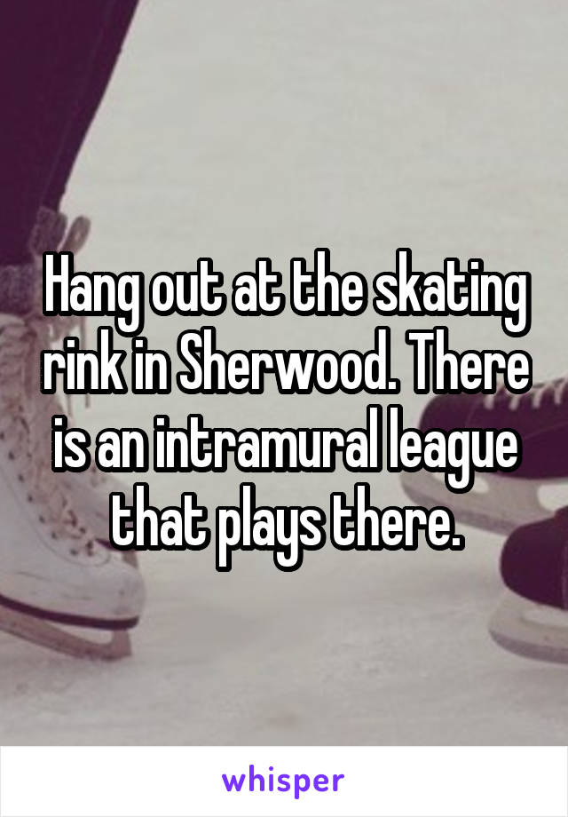 Hang out at the skating rink in Sherwood. There is an intramural league that plays there.