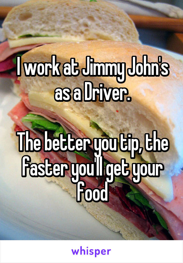 I work at Jimmy John's as a Driver.

The better you tip, the faster you'll get your food
