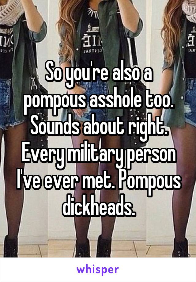 So you're also a pompous asshole too. Sounds about right. Every military person I've ever met. Pompous dickheads.