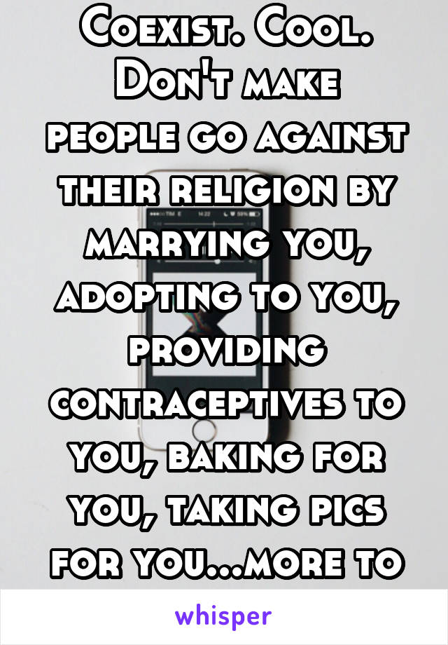 Coexist. Cool.
Don't make people go against their religion by marrying you, adopting to you, providing contraceptives to you, baking for you, taking pics for you...more to come