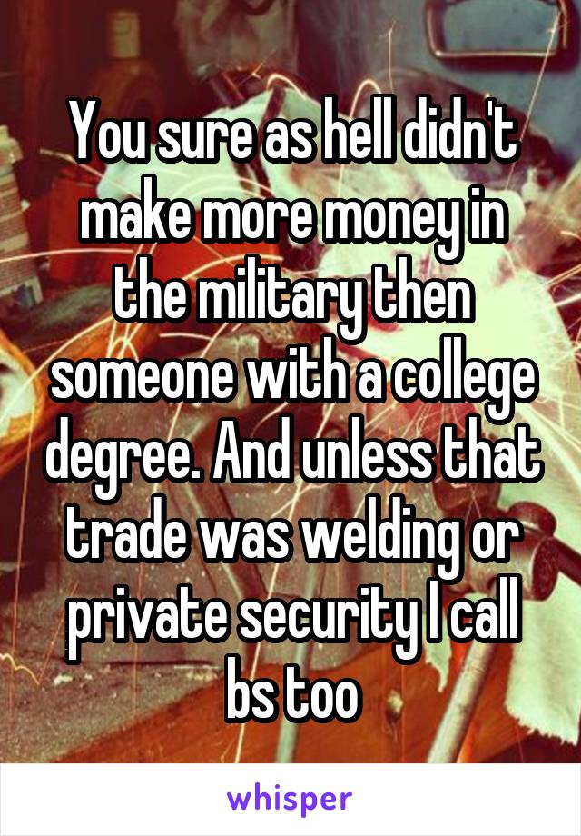 You sure as hell didn't make more money in the military then someone with a college degree. And unless that trade was welding or private security I call bs too