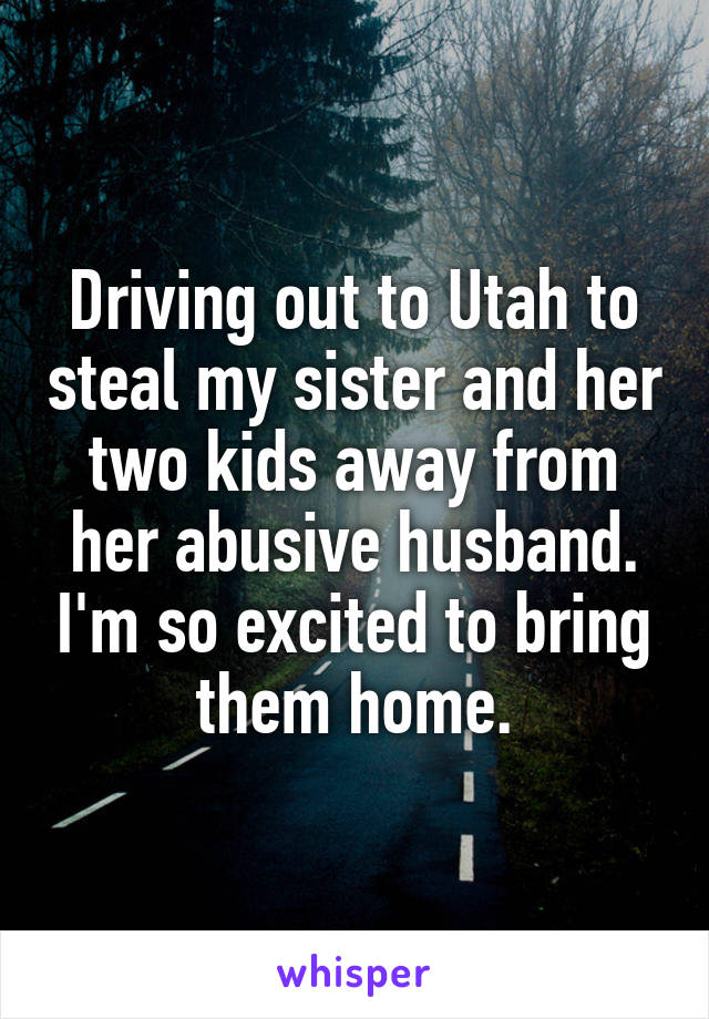 Driving out to Utah to steal my sister and her two kids away from her abusive husband. I'm so excited to bring them home.