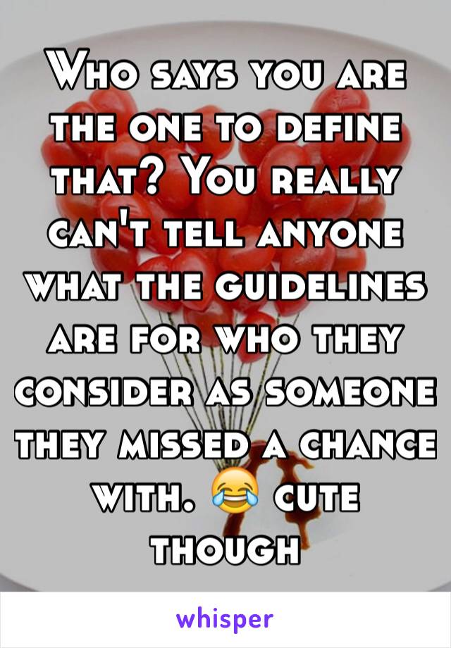 Who says you are the one to define that? You really can't tell anyone what the guidelines are for who they consider as someone they missed a chance with. 😂 cute though