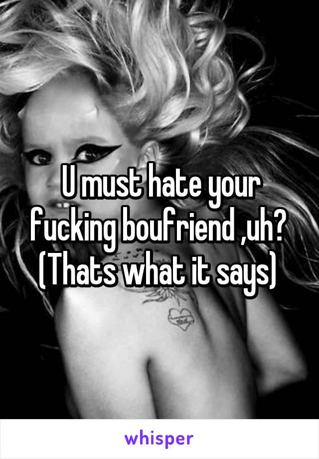 U must hate your fucking boufriend ,uh? 
(Thats what it says) 