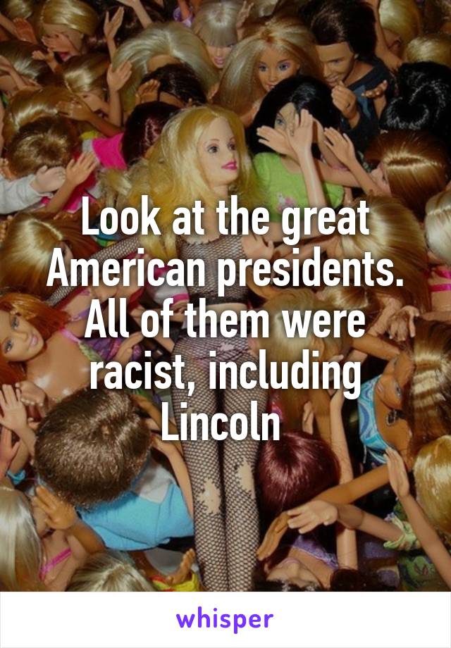 Look at the great American presidents. All of them were racist, including Lincoln 