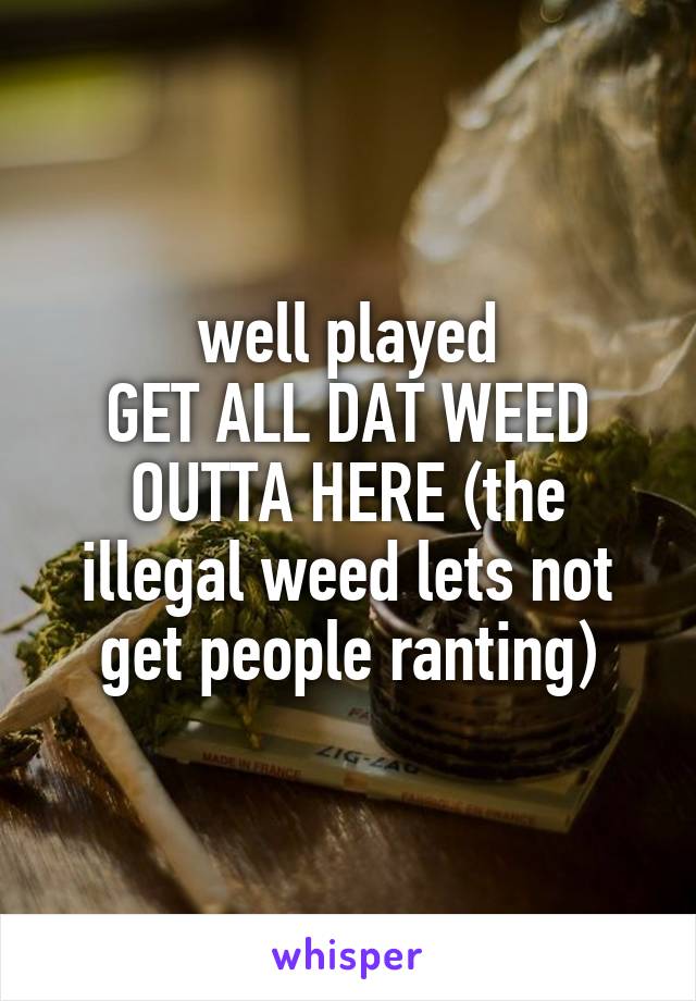 well played
GET ALL DAT WEED OUTTA HERE (the illegal weed lets not get people ranting)