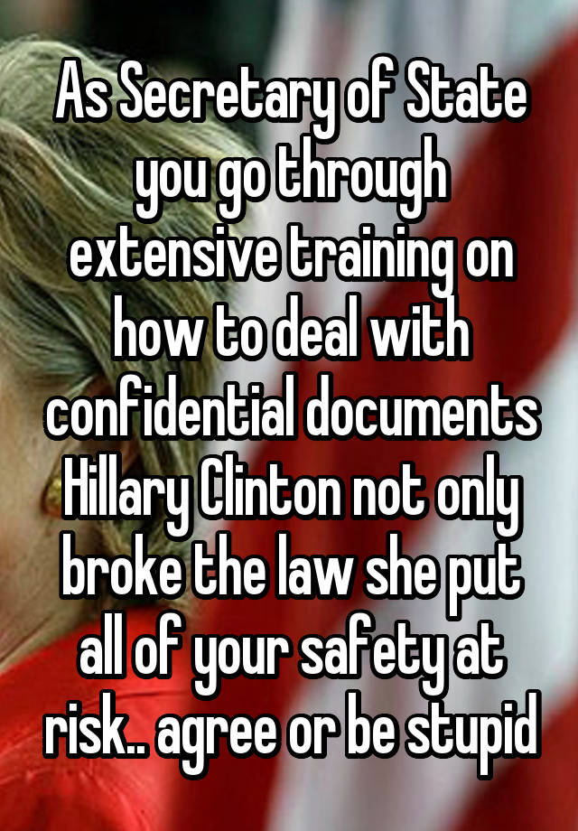 As Secretary of State you go through extensive training on how to deal with confidential documents Hillary Clinton not only broke the law she put all of your safety at risk.. agree or be stupid