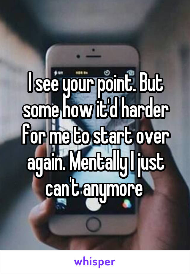 I see your point. But some how it'd harder for me to start over again. Mentally I just can't anymore 